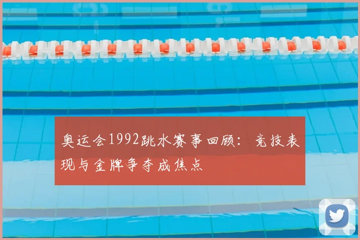 奥运会1992跳水赛事回顾:竞技表现与金牌争夺成焦点