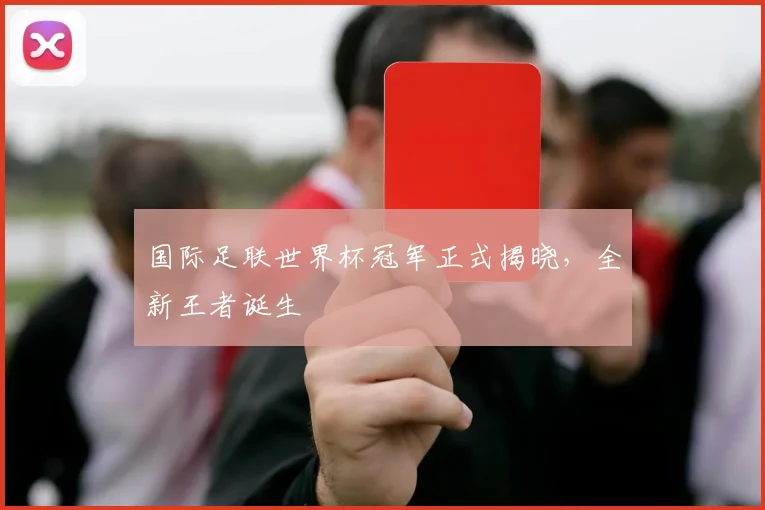国际足联世界杯冠军正式揭晓,全新王者诞生