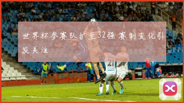 世界杯参赛队扩至32强 赛制变化引发关注