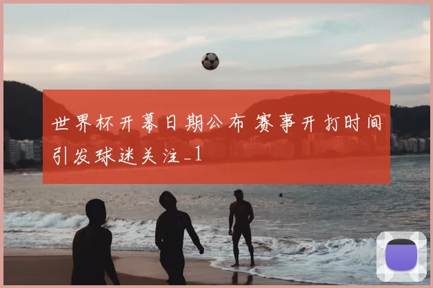 世界杯开幕日期公布 赛事开打时间引发球迷关注_1