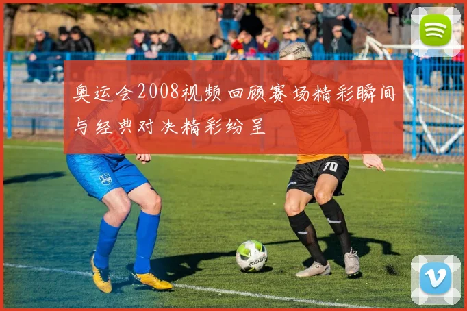 奥运会2008视频回顾赛场精彩瞬间与经典对决精彩纷呈