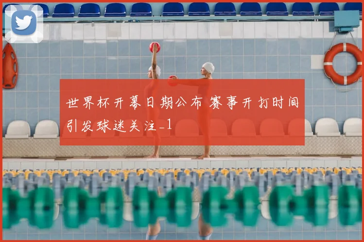 世界杯开幕日期公布 赛事开打时间引发球迷关注_1