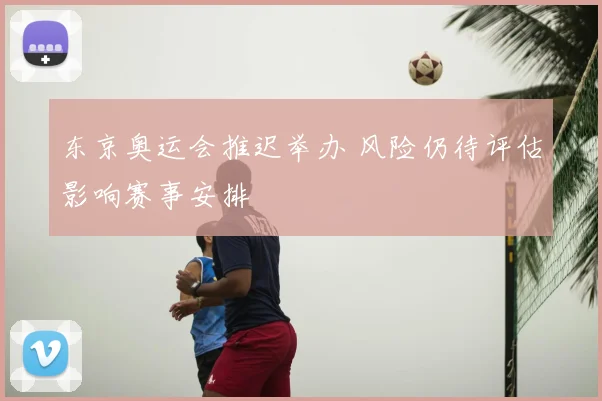 东京奥运会推迟举办 风险仍待评估影响赛事安排